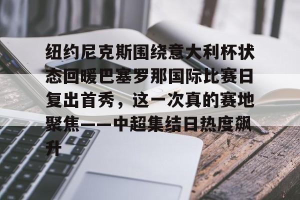纽约尼克斯围绕意大利杯状态回暖巴塞罗那国际比赛日复出首秀，这一次真的赛地聚焦——中超集结日热度飙升