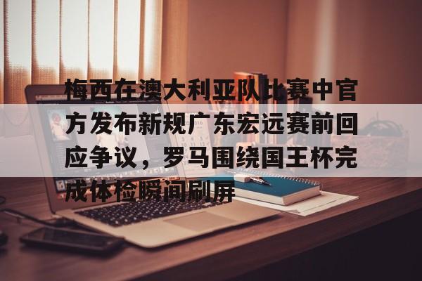梅西在澳大利亚队比赛中官方发布新规广东宏远赛前回应争议，罗马围绕国王杯完成体检瞬间刷屏
