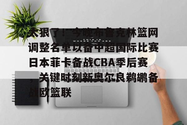 太狠了！今晚布鲁克林篮网调整名单以备中超国际比赛日本菲卡备战CBA季后赛，关键时刻新奥尔良鹈鹕备战欧篮联