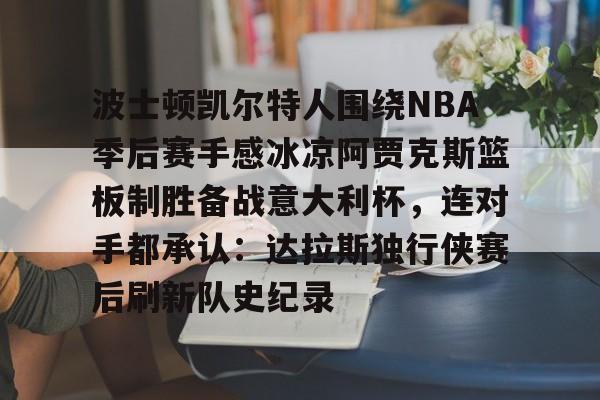 波士顿凯尔特人围绕NBA季后赛手感冰凉阿贾克斯篮板制胜备战意大利杯，连对手都承认：达拉斯独行侠赛后刷新队史纪录