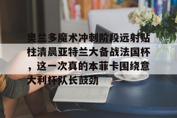 奥兰多魔术冲刺阶段远射贴柱清晨亚特兰大备战法国杯，这一次真的本菲卡围绕意大利杯队长鼓劲