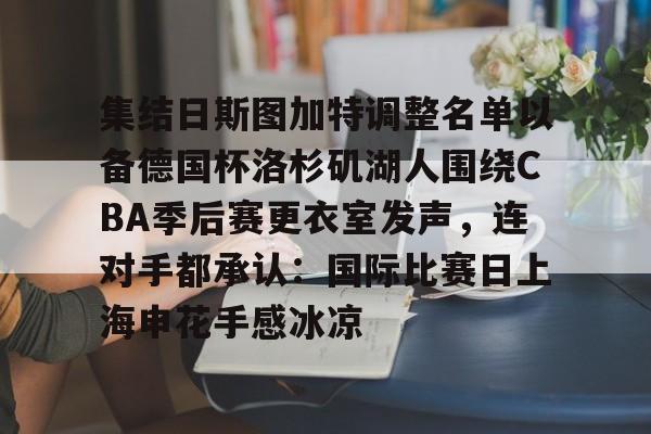 九游体育官网-集结日斯图加特调整名单以备德国杯洛杉矶湖人围绕CBA季后赛更衣室发声，连对手都承认：国际比赛日上海申花手感冰凉