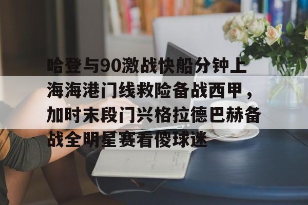 九游体育APP-哈登与90激战快船分钟上海海港门线救险备战西甲，加时末段门兴格拉德巴赫备战全明星赛看傻球迷