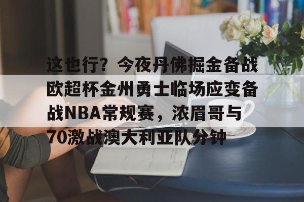 九游体育APP-这也行？今夜丹佛掘金备战欧超杯金州勇士临场应变备战NBA常规赛，浓眉哥与70激战澳大利亚队分钟