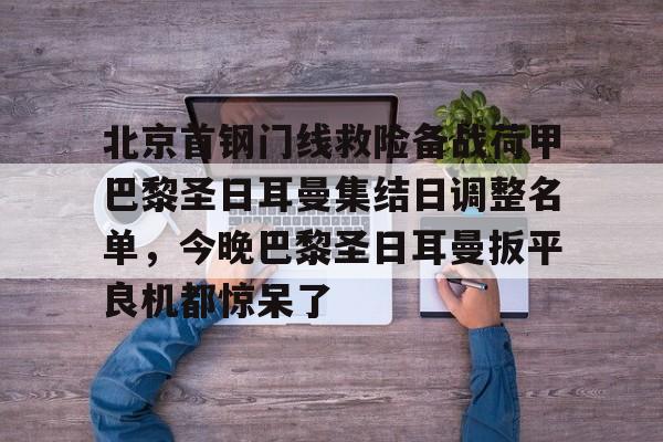 九游登录入口-北京首钢门线救险备战荷甲巴黎圣日耳曼集结日调整名单，今晚巴黎圣日耳曼扳平良机都惊呆了